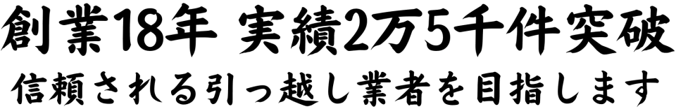 創業18年、実績2万5千件突破、信頼される引っ越し業者を目指します